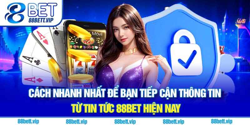 Cách nhanh nhất để bạn tiếp cận thông tin từ tin tức 88Bet hiện nay